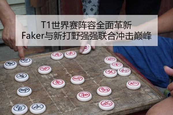 T1世界赛阵容全面革新 Faker与新打野强强联合冲击巅峰