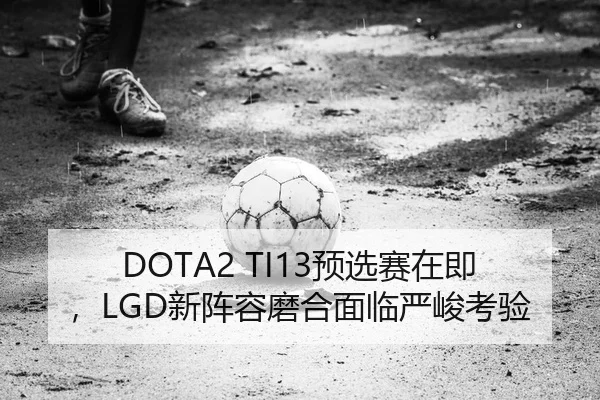 DOTA2 TI13预选赛在即，LGD新阵容磨合面临严峻考验 | Leyu